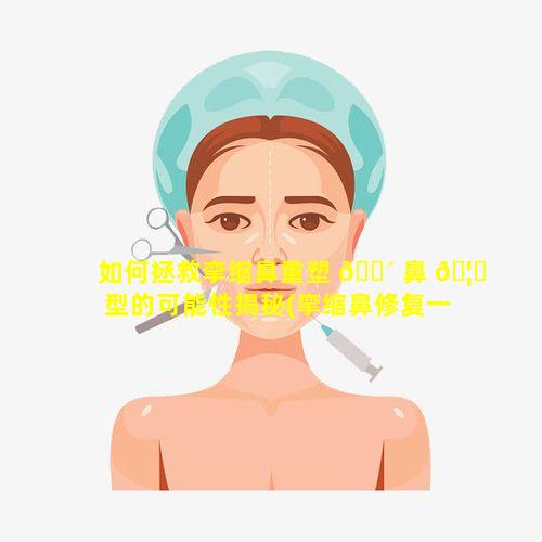 如何拯救挛缩鼻重塑 🌴 鼻 🦊 型的可能性揭秘(挛缩鼻修复一次还会复发吗)